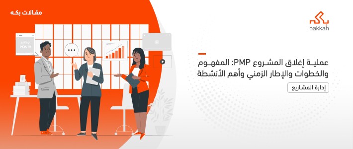 عملية إغلاق المشروع PMP: المفهوم والخطوات والإطار الزمني وأهم الأنشطة 