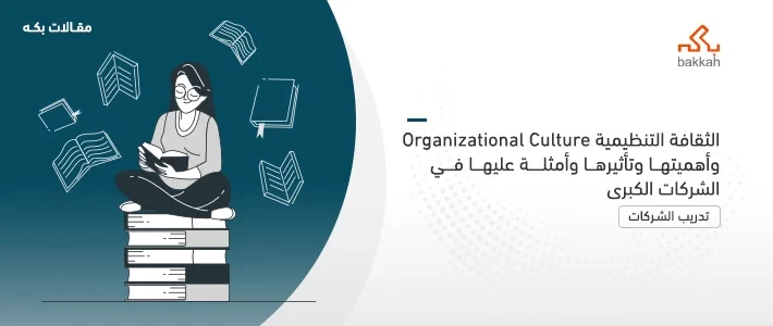 الثقافة التنظيمية Organizational Culture وأهميتها وتأثيرها وأمثلة عليها في الشركات الكبرى